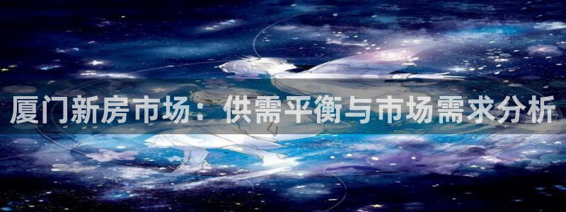 新宝5卫74OOO5：厦门新房市场：供需平衡与市场需求分析