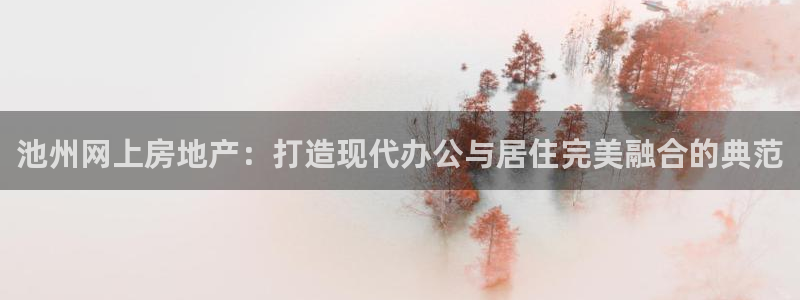 新宝5策略：池州网上房地产：打造现代办公与居住完美融合的典范