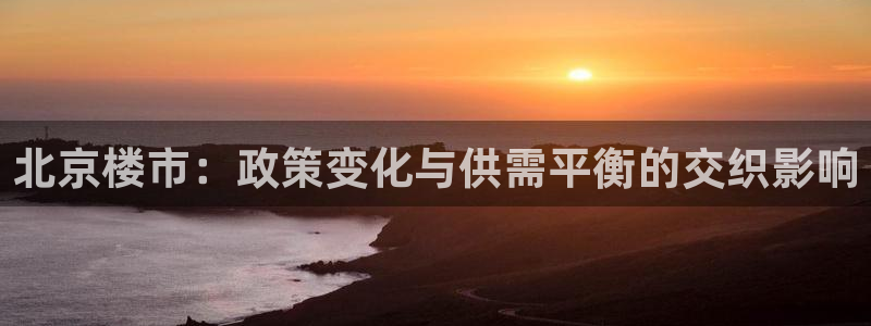 新宝5 代理：北京楼市：政策变化与供需平衡的交织影响