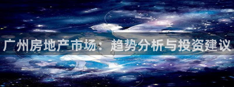 新宝5测登录：广州房地产市场：趋势分析与投资建议