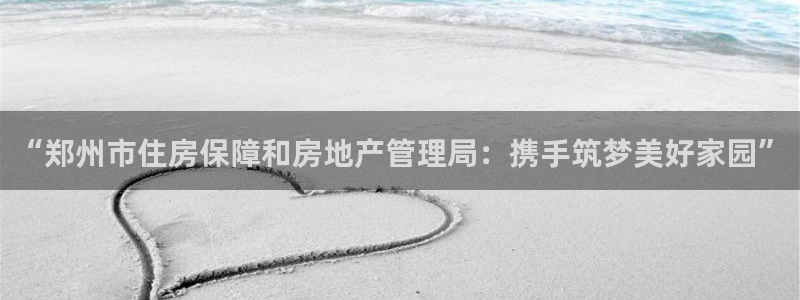 新宝5招商222111：“郑州市住房保障和房地产管理局：携手