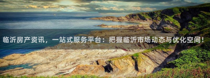 新宝5官方下载地址：临沂房产资讯，一站式服务平台：把握临沂市