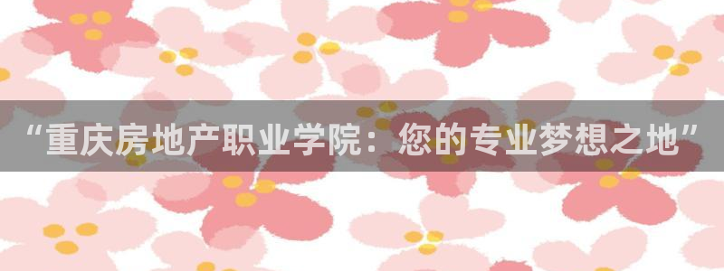 新宝5王问74OOO5：“重庆房地产职业学院：您的专业梦想之