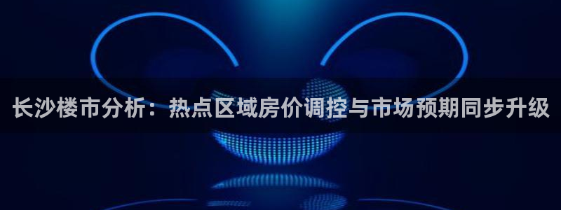 新宝5首页：长沙楼市分析：热点区域房价调控与市场预期同步升级