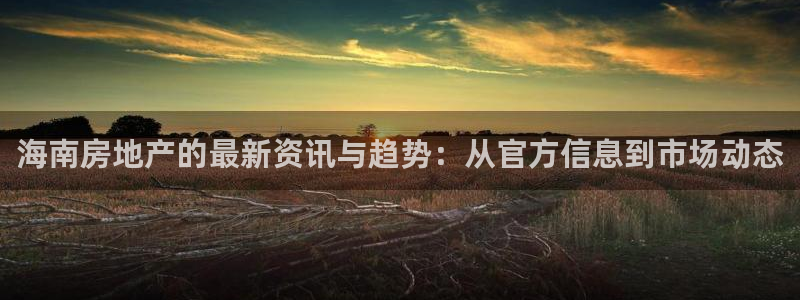新宝5苹果手机下载：海南房地产的最新资讯与趋势：从官方信息到