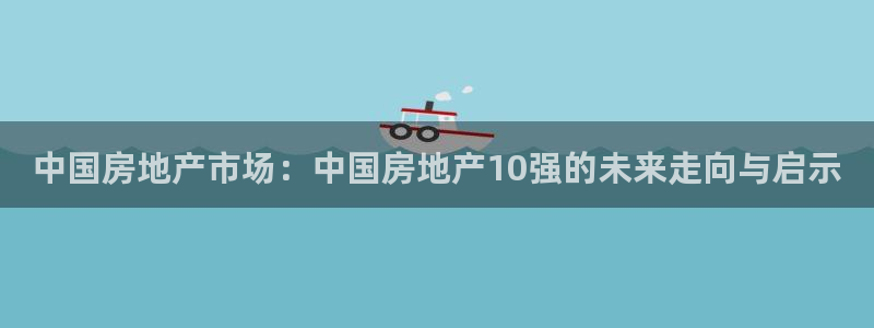 新宝5下载测试：中国房地产市场：中国房地产10强的未来走向与