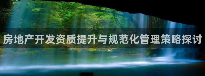 新宝5登录测速中心：房地产开发资质提升与规范化管理策略探讨