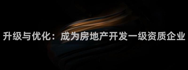 新宝5娱乐：升级与优化：成为房地产开发一级资质企业