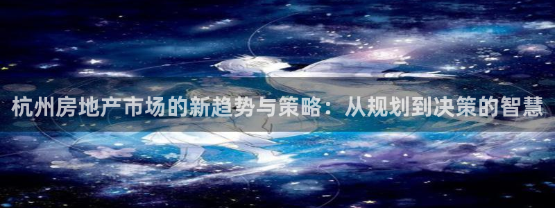 新宝5娱乐网址：杭州房地产市场的新趋势与策略：从规划到决策的