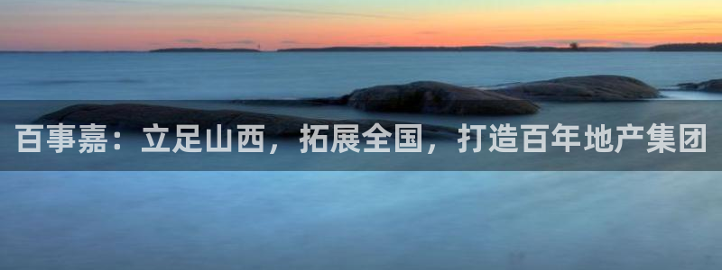 新宝5招商部：百事嘉：立足山西，拓展全国，打造百年地产集团
