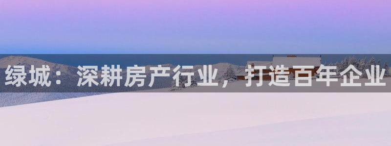 新宝5下载：绿城：深耕房产行业，打造百年企业