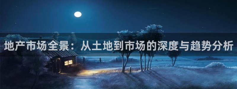 新宝5培训：地产市场全景：从土地到市场的深度与趋势分析