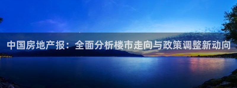 新宝5注册链接：中国房地产报：全面分析楼市走向与政策调整新动