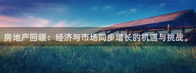 新宝5娱乐家：房地产回暖：经济与市场同步增长的机遇与挑战。