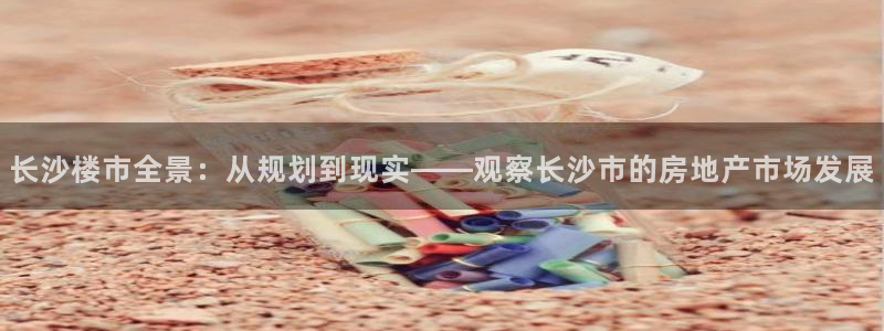 新宝5官网霸：长沙楼市全景：从规划到现实——观察长沙市的房地