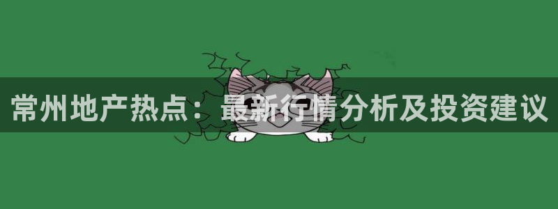 新宝5可靠吗：常州地产热点：最新行情分析及投资建议