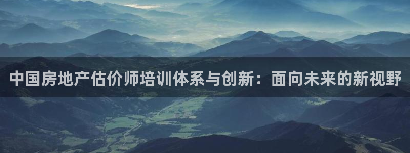新宝5登录：中国房地产估价师培训体系与创新：面向未来的新视野