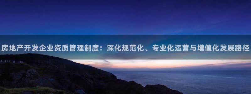 新宝5客户端登录：房地产开发企业资质管理制度：深化规范化、专