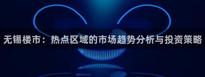 新宝5在哪里：无锡楼市：热点区域的市场趋势分析与投资策略