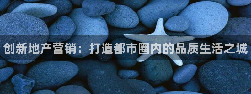新宝5注册：创新地产营销：打造都市圈内的品质生活之城