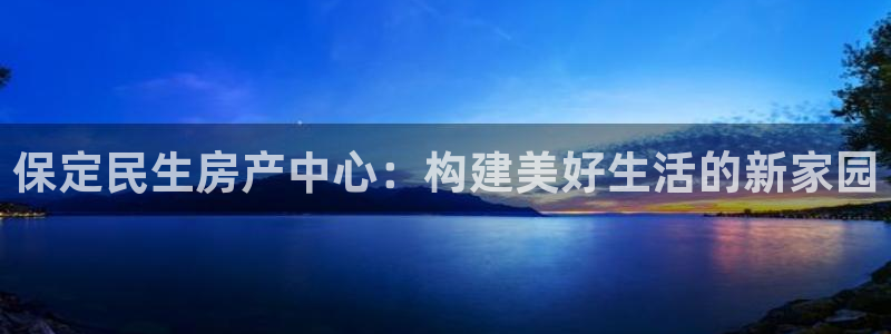 新宝5手机平台登陆：保定民生房产中心：构建美好生活的新家园
