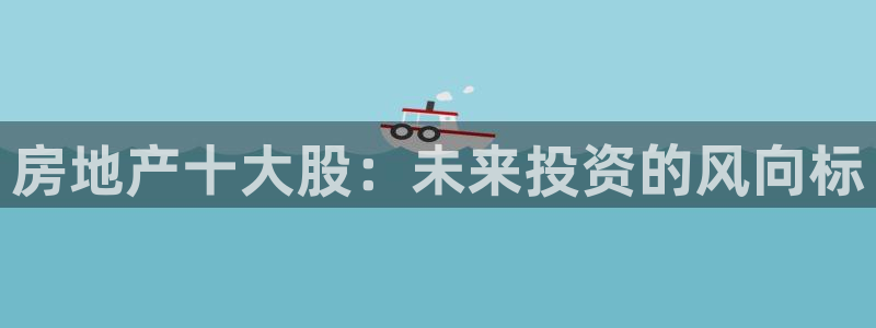 新宝5娱乐方：房地产十大股：未来投资的风向标