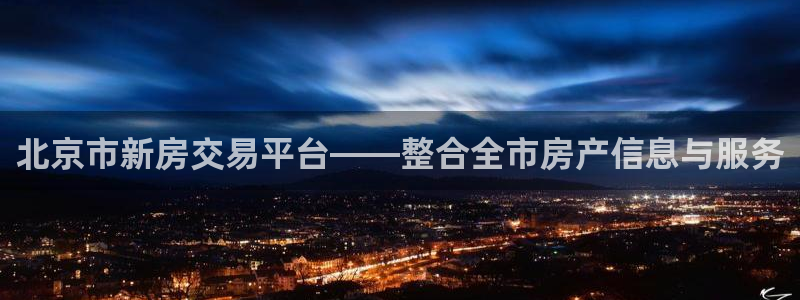 新宝5授权：北京市新房交易平台——整合全市房产信息与服务