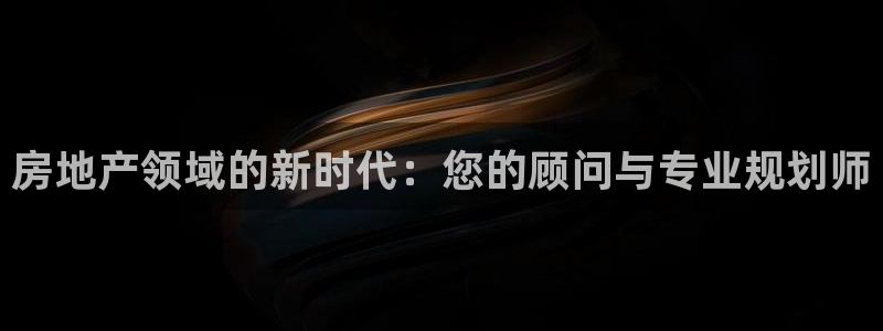 新宝5谠631257：房地产领域的新时代：您的顾问与专业规划