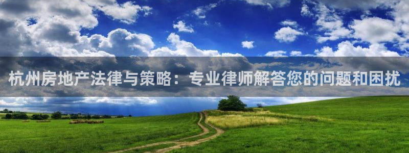 新宝5_测：杭州房地产法律与策略：专业律师解答您的问题和困扰