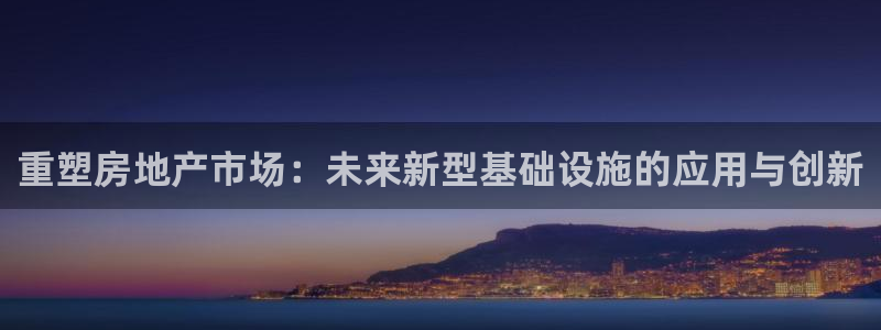 5新宝：重塑房地产市场：未来新型基础设施的应用与创新
