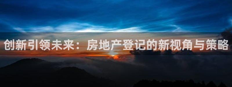 老新宝5授权登录：创新引领未来：房地产登记的新视角与策略