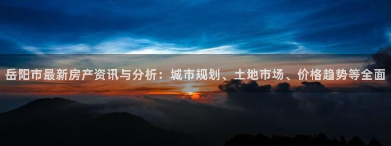 新宝5账号注册：岳阳市最新房产资讯与分析：城市规划、土地市场