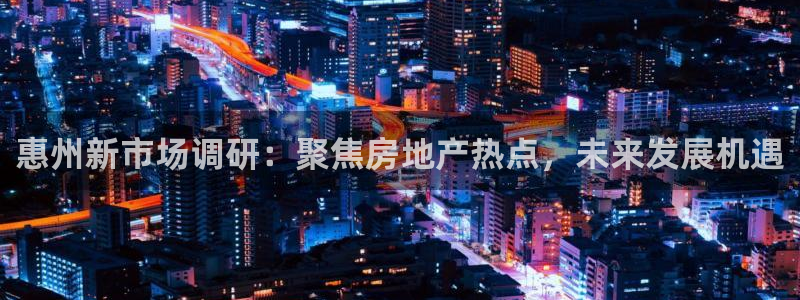 新宝6霸哥5：惠州新市场调研：聚焦房地产热点，未来发展机遇