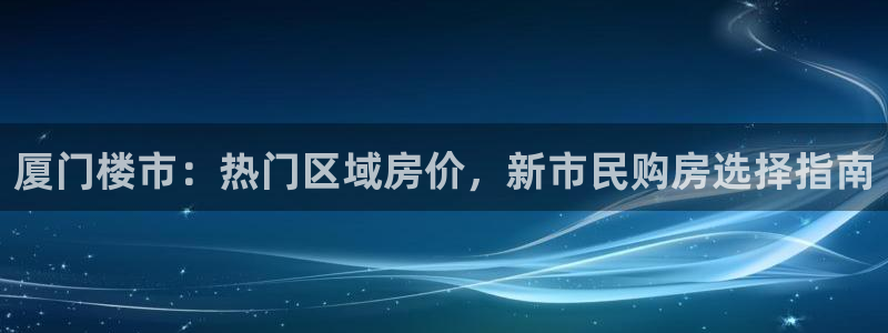 新宝5登录网址：厦门楼市：热门区域房价，新市民购房选择指南