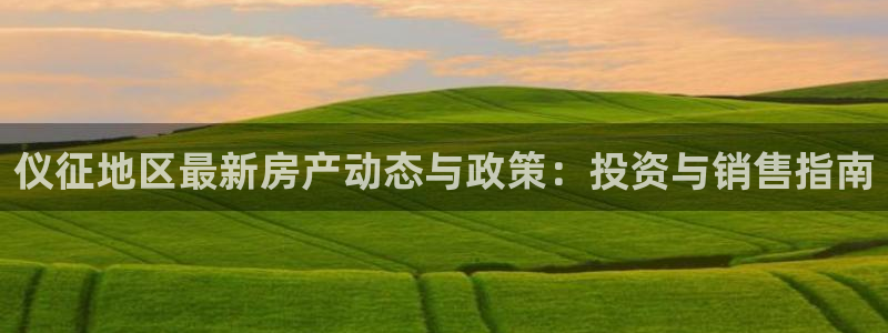 下载新宝5：仪征地区最新房产动态与政策：投资与销售指南