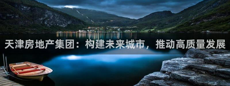 新宝5官网：天津房地产集团：构建未来城市，推动高质量发展