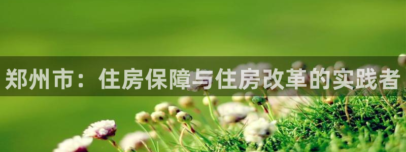 新宝5测速登录：郑州市：住房保障与住房改革的实践者