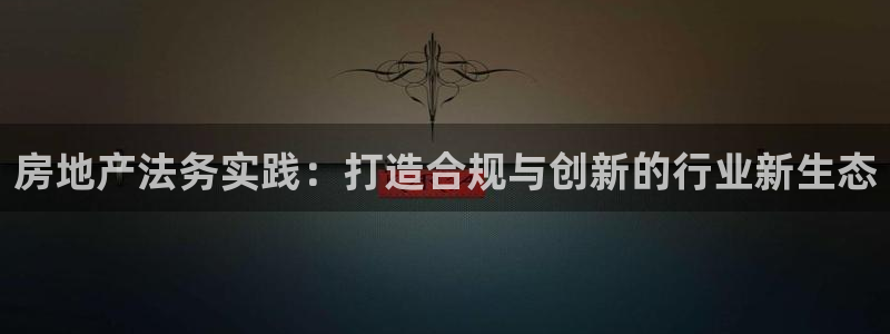 新宝5系列：房地产法务实践：打造合规与创新的行业新生态