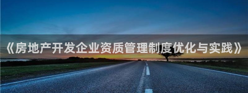 i新宝5：《房地产开发企业资质管理制度优化与实践》