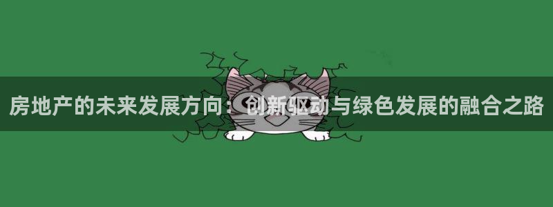 新宝5网址：房地产的未来发展方向：创新驱动与绿色发展的融合之