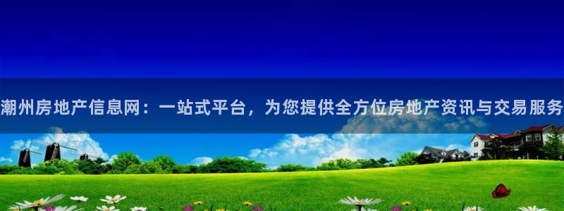 新宝5app手机下载：潮州房地产信息网：一站式平台，为您提供