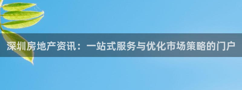 新宝5娱乐同：深圳房地产资讯：一站式服务与优化市场策略的门户