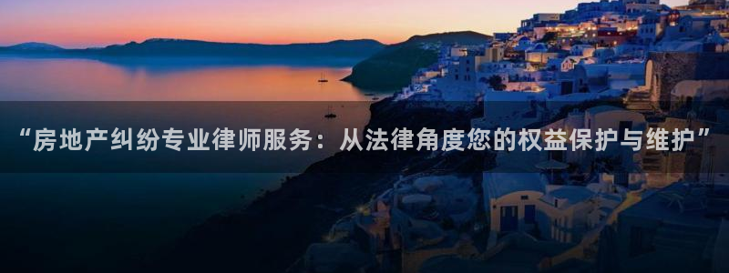 新宝5娱乐都：“房地产纠纷专业律师服务：从法律角度您的权益保