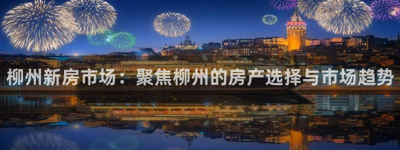 新宝5直属：柳州新房市场：聚焦柳州的房产选择与市场趋势