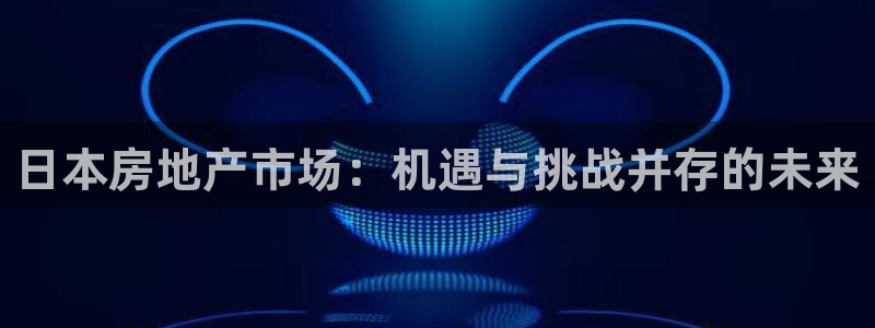 新宝5注册流程：日本房地产市场：机遇与挑战并存的未来