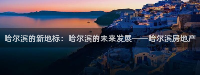 新宝5唯一：哈尔滨的新地标：哈尔滨的未来发展——哈尔滨房地产