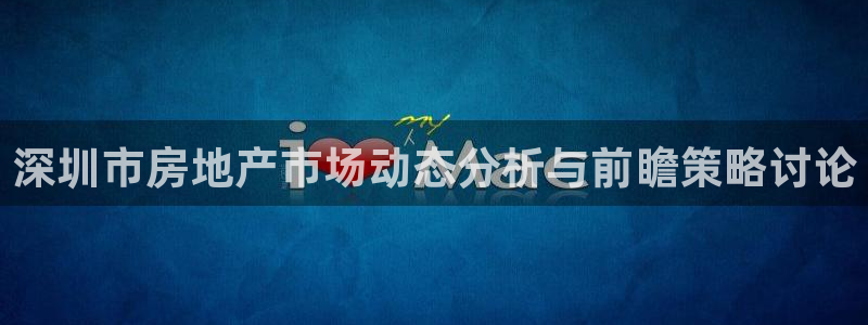 新宝5官方网站：深圳市房地产市场动态分析与前瞻策略讨论