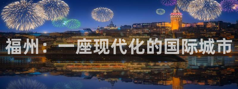 新宝5怎么下载到桌面：福州：一座现代化的国际城市