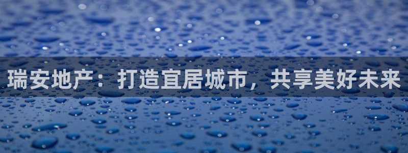 新宝5天：瑞安地产：打造宜居城市，共享美好未来
