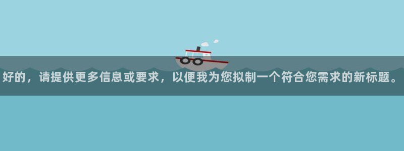 新宝5日：好的，请提供更多信息或要求，以便我为您拟制一个符合
